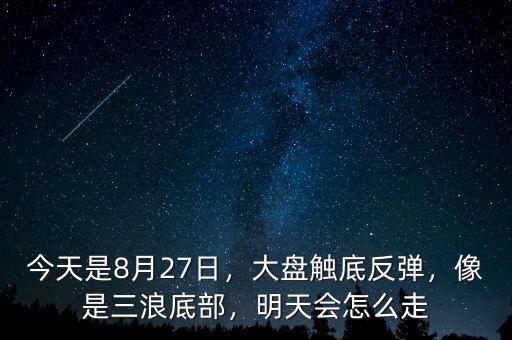 今天是8月27日，大盤觸底反彈，像是三浪底部，明天會怎么走