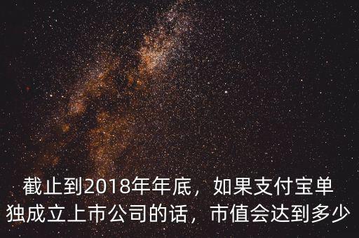 截止到2018年年底，如果支付寶單獨成立上市公司的話，市值會達到多少