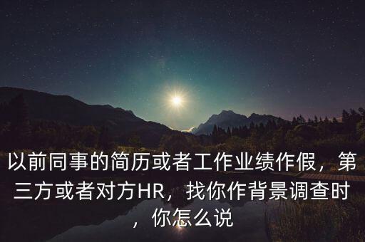 以前同事的簡歷或者工作業(yè)績作假，第三方或者對方HR，找你作背景調(diào)查時，你怎么說