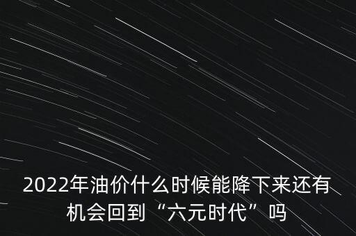 2022年油價什么時候能降下來還有機(jī)會回到“六元時代”嗎