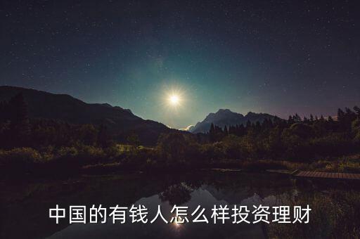 富人投資理財(cái)是什么,中國(guó)的有錢(qián)人怎么樣投資理財(cái)