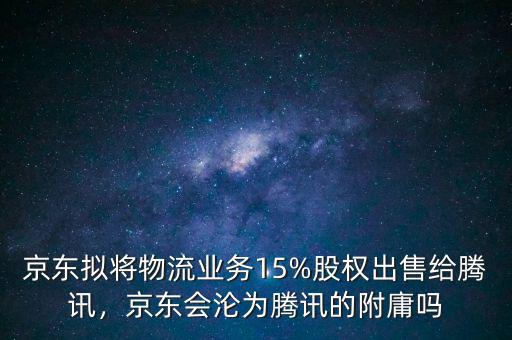 京東擬將物流業(yè)務(wù)15%股權(quán)出售給騰訊，京東會淪為騰訊的附庸嗎