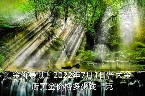 金價暴跌！2022年7月1日各大金店黃金價格多少錢一克