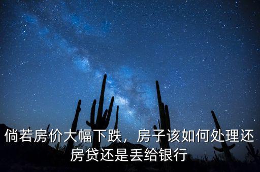 倘若房價大幅下跌，房子該如何處理還房貸還是丟給銀行