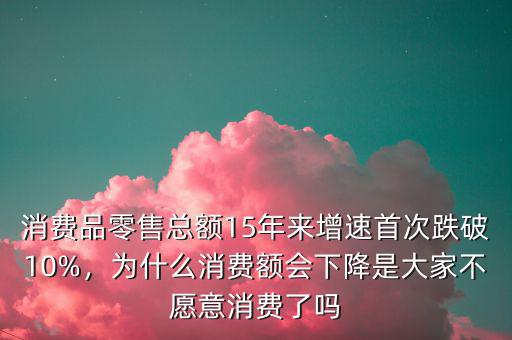 消費(fèi)品零售總額15年來增速首次跌破10%，為什么消費(fèi)額會(huì)下降是大家不愿意消費(fèi)了嗎