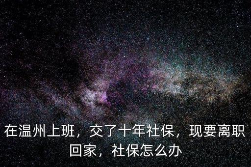 在溫州上班，交了十年社保，現(xiàn)要離職回家，社保怎么辦