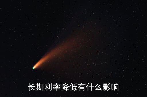 降利率了錢做什么,長期利率降低有什么影響