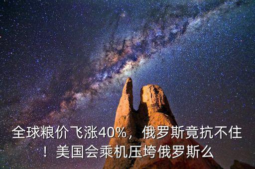 全球糧價(jià)飛漲40%，俄羅斯竟抗不??！美國會(huì)乘機(jī)壓垮俄羅斯么