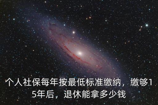 滿15年社保退休了能領(lǐng)多少錢,個人社保每年按最低標(biāo)準(zhǔn)繳納