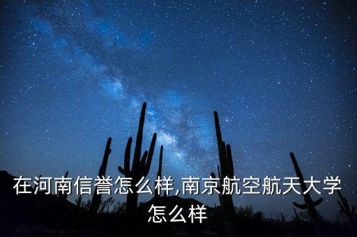 南航在河南信譽(yù)怎么樣,南京航空航天大學(xué)怎么樣