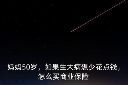 媽媽50歲，如果生大病想少花點(diǎn)錢，怎么買商業(yè)保險(xiǎn)