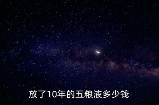 放了10年的五糧液值多少錢,放了10年的五糧液多少錢