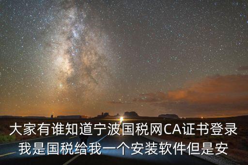 寧波ca導(dǎo)入密碼是什么，大家有誰知道寧波國稅網(wǎng)CA證書登錄我是國稅給我一個(gè)安裝軟件但是安