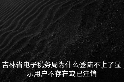 吉林省電子稅務(wù)局為什么登陸不上了顯示用戶不存在或已注銷