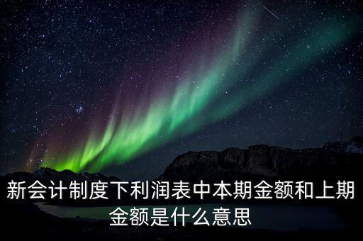 利潤表中上期金額是指什么，新會計制度下利潤表中本期金額和上期金額是什么意思