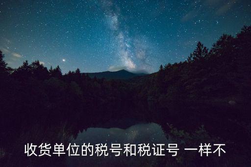 收款單位稅號是什么，收貨單位的稅號和稅證號 一樣不