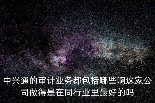 百旺中興通干什么的，中興通的審計業(yè)務(wù)都包括哪些啊這家公司做得是在同行業(yè)里最好的嗎