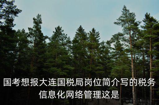 國考想報(bào)大連國稅局崗位簡介寫的稅務(wù)信息化網(wǎng)絡(luò)管理這是