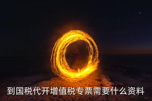 國稅代理開票需要什么資料，去國稅局辦理代開增值稅專用發(fā)票都需要帶什么資料