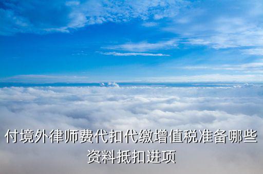 對境外個(gè)人支付設(shè)計(jì)費(fèi)代扣代繳需帶什么材料，付境外律師費(fèi)代扣代繳增值稅準(zhǔn)備哪些資料抵扣進(jìn)項(xiàng)