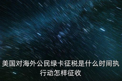 美國對海外公民綠卡征稅是什么時間執(zhí)行動怎樣征收