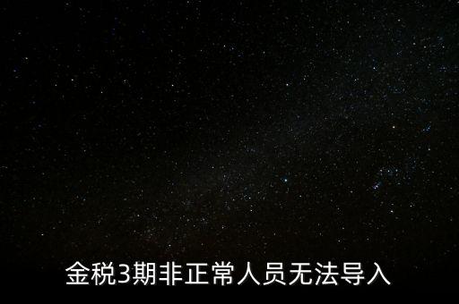 金稅三期模板為什么不能導(dǎo)入，江蘇金稅三期個人所得稅扣繳系統(tǒng)怎么導(dǎo)入人員信息