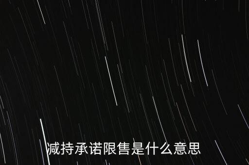 什么叫限售股減持，減持承諾限售是什么意思