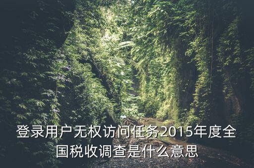 登錄用戶無權(quán)訪問任務(wù)2015年度全國稅收調(diào)查是什么意思