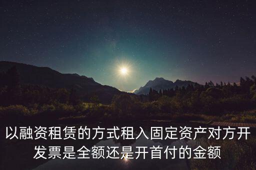 營(yíng)改增試點(diǎn)是什么，以融資租賃的方式租入固定資產(chǎn)對(duì)方開(kāi)發(fā)票是全額還是開(kāi)首付的金額