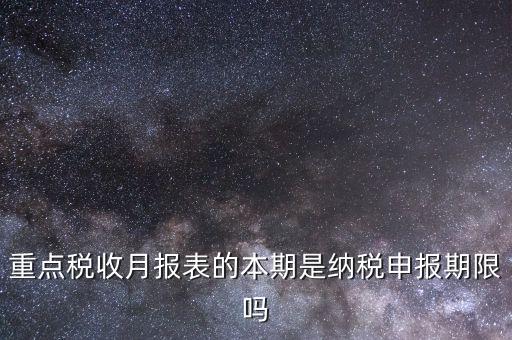 重點稅源什么時候申報，重點稅收月報表的本期是納稅申報期限嗎