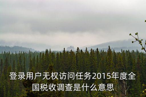 什么是全國稅收調查，登錄用戶無權訪問任務2015年度全國稅收調查是什么意思