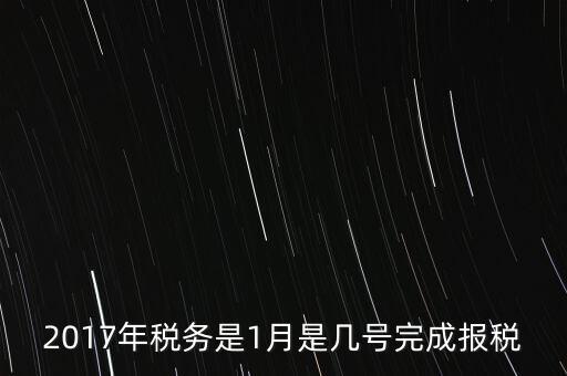 2017年國(guó)稅年報(bào)什么時(shí)候報(bào)，2017年稅務(wù)是1月是幾號(hào)完成報(bào)稅