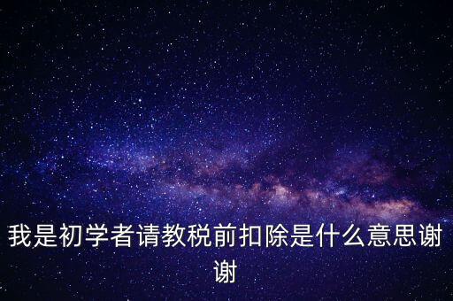 工資稅前扣減是什么，我是初學者請教稅前扣除是什么意思謝謝