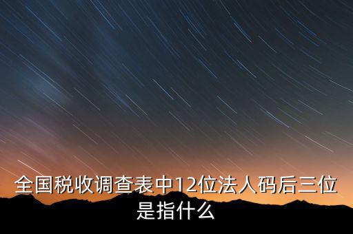 稅收調(diào)查說明什么意思，全國稅收調(diào)查表中12位法人碼后三位是指什么