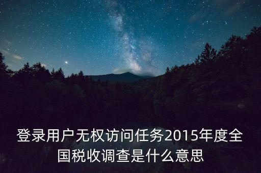 登錄用戶無權訪問任務2015年度全國稅收調查是什么意思