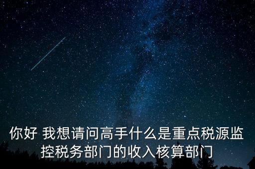 你好 我想請問高手什么是重點稅源監(jiān)控稅務部門的收入核算部門