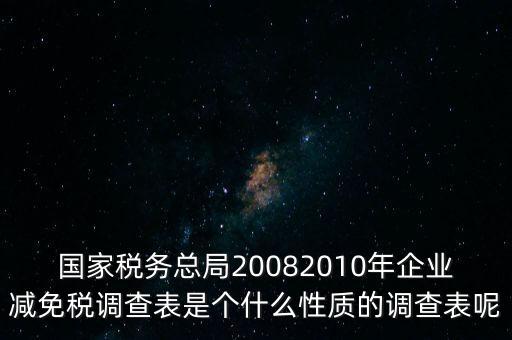 國家稅務總局20082010年企業(yè)減免稅調(diào)查表是個什么性質的調(diào)查表呢