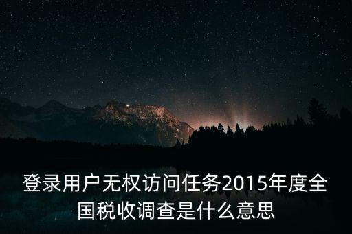 登錄用戶無權訪問任務2015年度全國稅收調查是什么意思