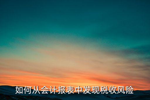 如何從會計(jì)報(bào)表中發(fā)現(xiàn)稅收風(fēng)險(xiǎn)