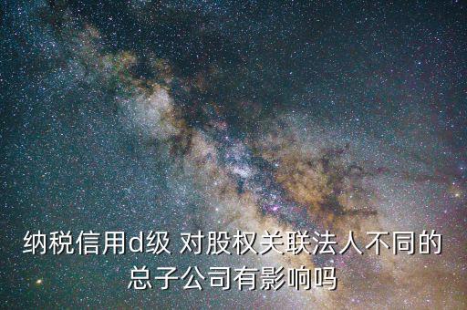 稅務(wù)評級為d影響什么，企業(yè)納稅信用等級最低D級對企業(yè)會計人員的影響