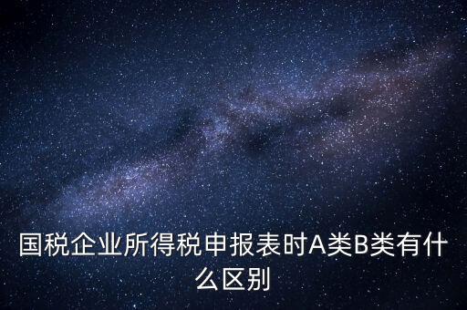 國(guó)稅信用級(jí)別b什么意思，國(guó)稅企業(yè)所得稅申報(bào)表時(shí)A類(lèi)B類(lèi)有什么區(qū)別