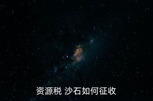 砂石資源稅從什么時(shí)候征收的，資源稅 沙石如何征收