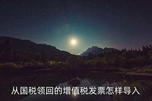 發(fā)票如何導(dǎo)入，從國稅領(lǐng)回的增值稅發(fā)票怎樣導(dǎo)入