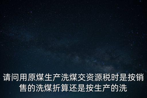 洗選煤折算率如何計(jì)算，請(qǐng)問(wèn)用原煤生產(chǎn)洗煤交資源稅時(shí)是按銷售的洗煤折算還是按生產(chǎn)的洗