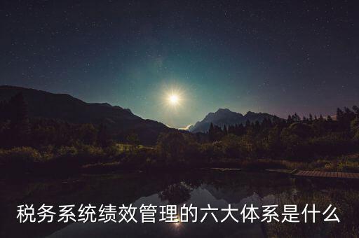 稅務系統(tǒng)績效管理的六大體系是什么