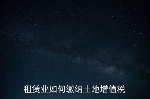 土地租賃如何繳增值稅，稅法規(guī)定租賃土地怎樣交土地增值稅