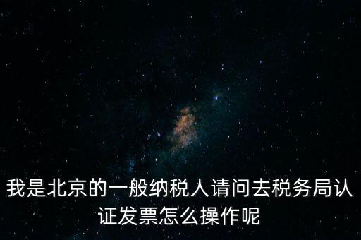 我是北京的一般納稅人請(qǐng)問(wèn)去稅務(wù)局認(rèn)證發(fā)票怎么操作呢