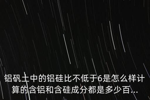 鋁礬土中的鋁硅比不低于6是怎么樣計算的含鋁和含硅成分都是多少百...