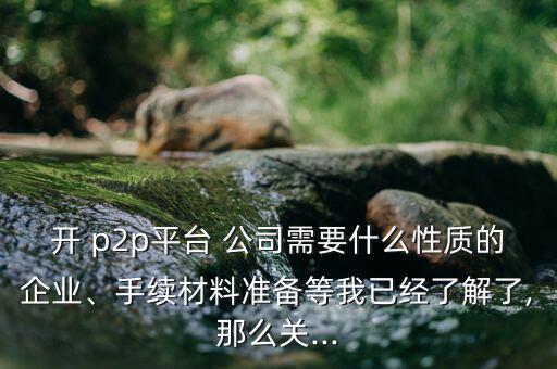 開 p2p平臺 公司需要什么性質的企業(yè)、手續(xù)材料準備等我已經了解了,那么關...