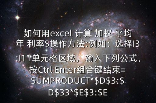 如何用excel 計(jì)算 加權(quán) 平均年 利率$操作方法:例如：選擇I3:I11單元格區(qū)域，輸入下列公式，按Ctrl Enter組合鍵結(jié)束=SUMPRODUCT*$D$3:$D$33*$E$3:$E